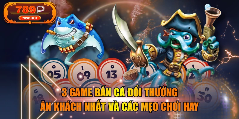 3 Game Bắn Cá Đổi Thưởng Ăn Khách Nhất Và Các Mẹo Chơi Hay