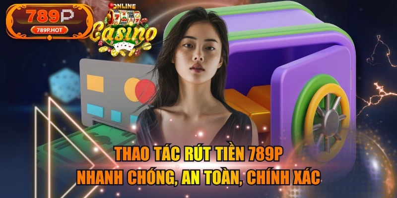 Thao Tác Rút Tiền 789P Nhanh Chóng, An Toàn, Chính Xác